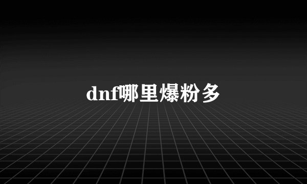 dnf哪里爆粉多