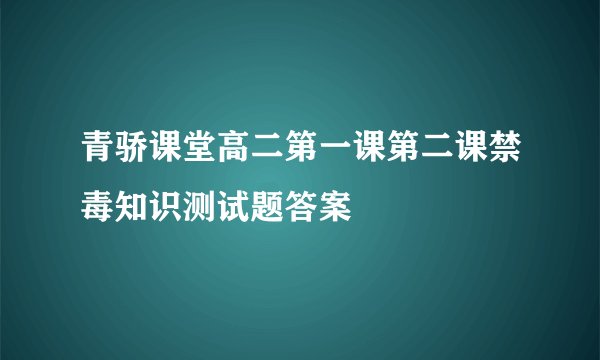 青骄课堂高二第一课第二课禁毒知识测试题答案