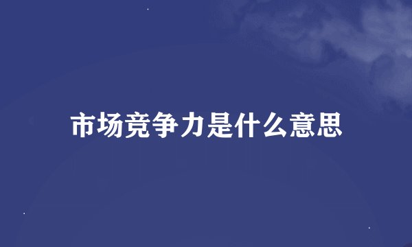 市场竞争力是什么意思
