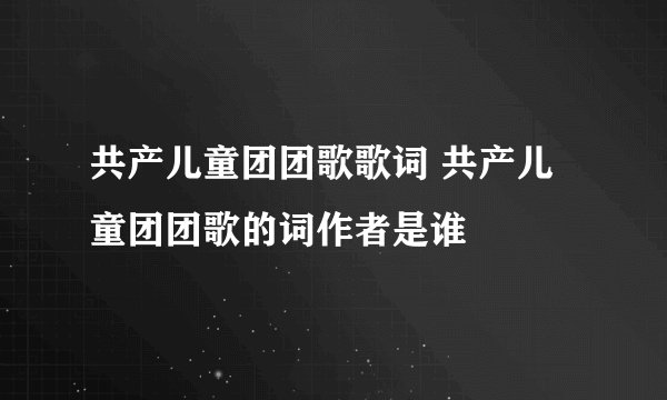 共产儿童团团歌歌词 共产儿童团团歌的词作者是谁
