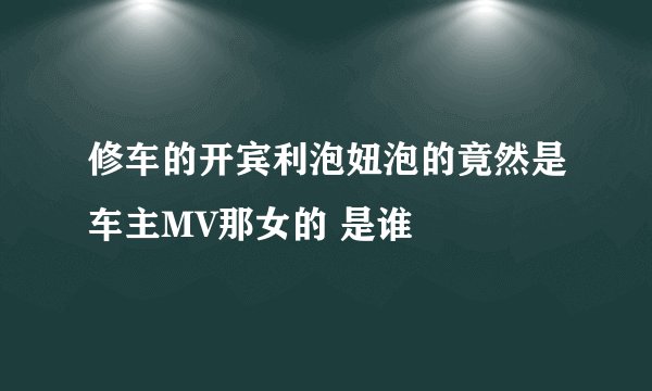 修车的开宾利泡妞泡的竟然是车主MV那女的 是谁