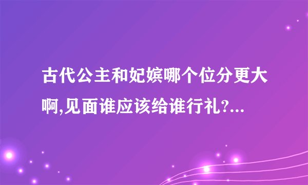 古代公主和妃嫔哪个位分更大啊,见面谁应该给谁行礼? - 知乎