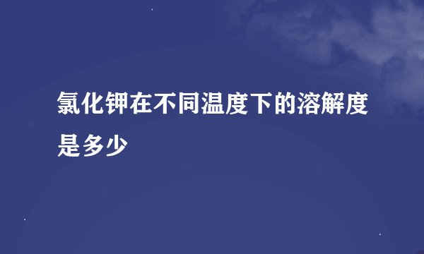 氯化钾在不同温度下的溶解度是多少