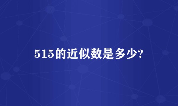 515的近似数是多少?