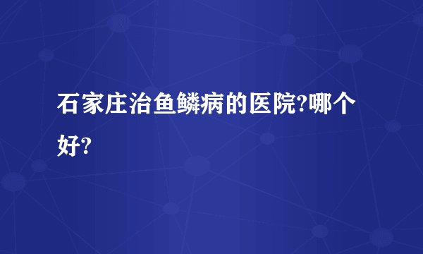 石家庄治鱼鳞病的医院?哪个好?