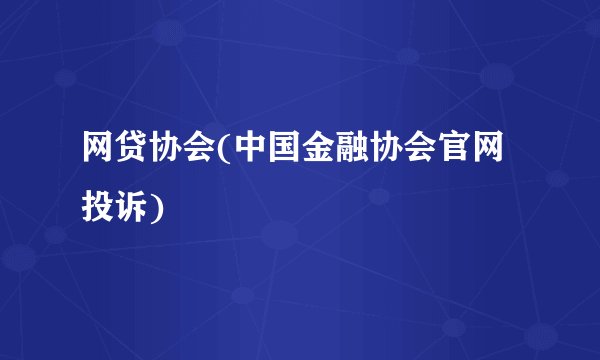 网贷协会(中国金融协会官网投诉)