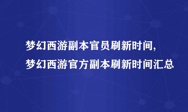 梦幻西游副本官员刷新时间,梦幻西游官方副本刷新时间汇总
