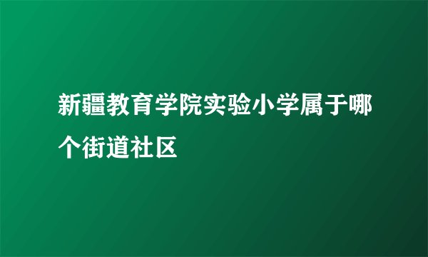 新疆教育学院实验小学属于哪个街道社区