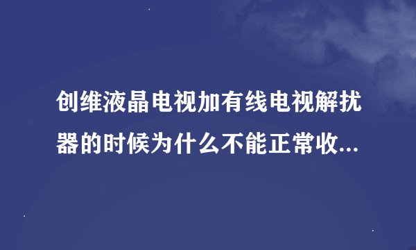 创维液晶电视加有线电视解扰器的时候为什么不能正常收看？谁了解？