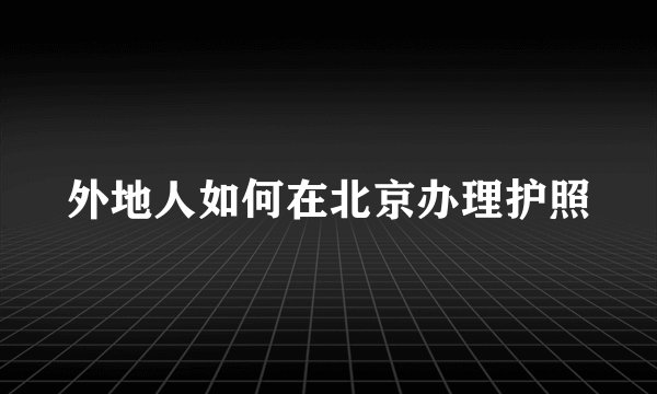 外地人如何在北京办理护照