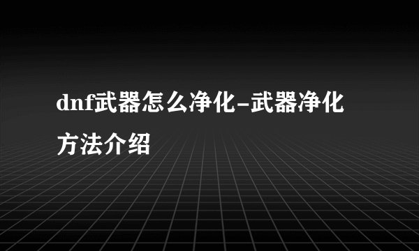 dnf武器怎么净化-武器净化方法介绍