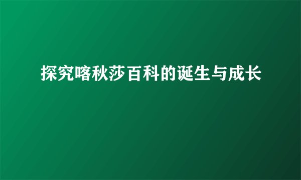 探究喀秋莎百科的诞生与成长