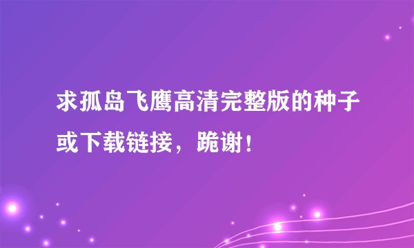 求孤岛飞鹰高清完整版的种子或下载链接，跪谢！