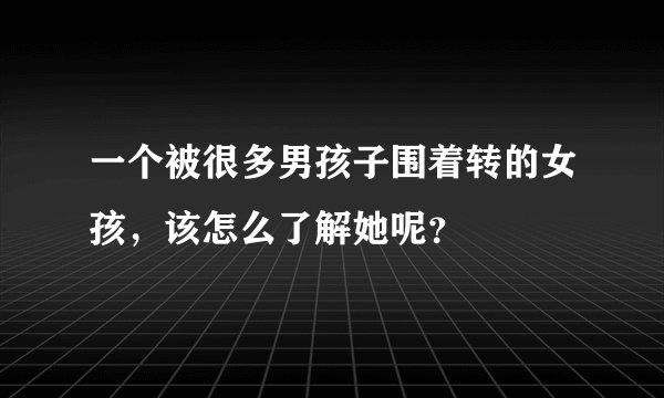 一个被很多男孩子围着转的女孩，该怎么了解她呢？
