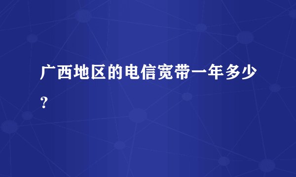 广西地区的电信宽带一年多少？