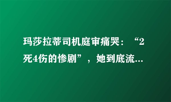 玛莎拉蒂司机庭审痛哭：“2死4伤的惨剧”，她到底流着什么眼泪？
