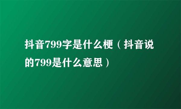 抖音799字是什么梗（抖音说的799是什么意思）