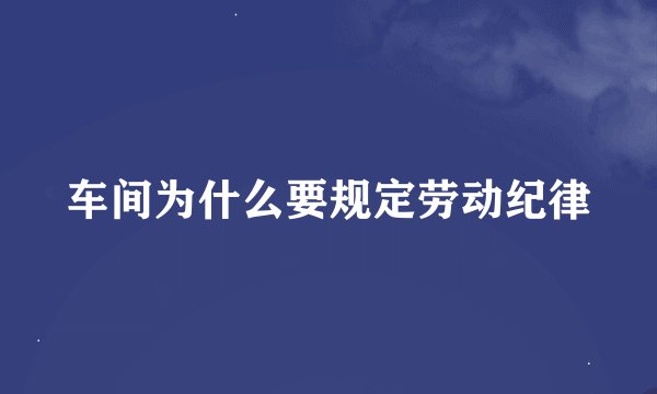 车间为什么要规定劳动纪律
