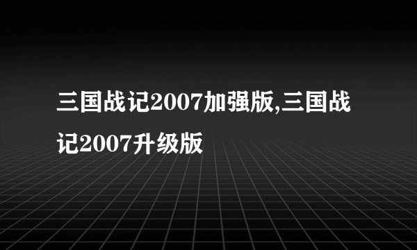 三国战记2007加强版,三国战记2007升级版