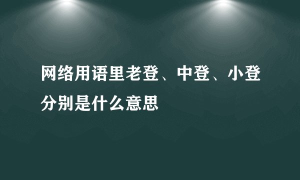 网络用语里老登、中登、小登分别是什么意思