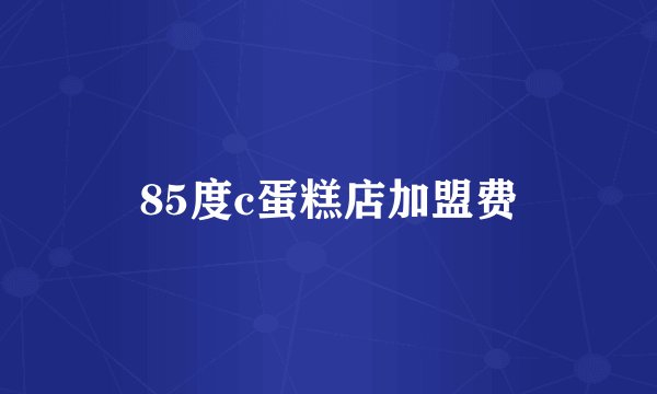 85度c蛋糕店加盟费