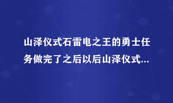 山泽仪式石雷电之王的勇士任务做完了之后以后山泽仪式石有什么用啊