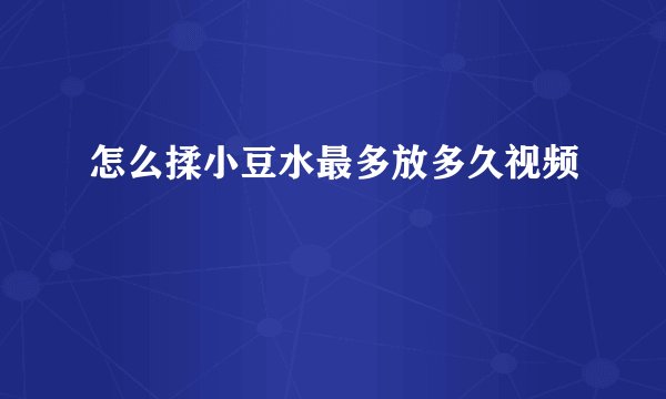 怎么揉小豆水最多放多久视频