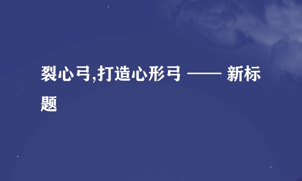 裂心弓,打造心形弓 —— 新标题