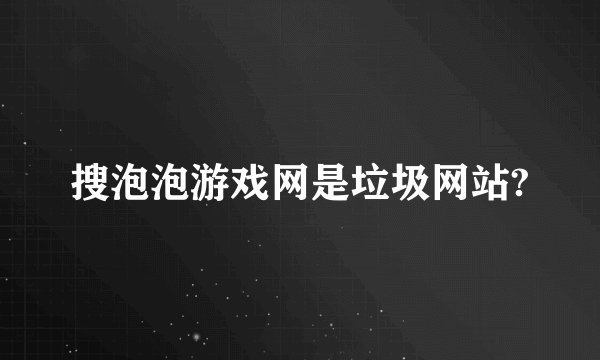 搜泡泡游戏网是垃圾网站?