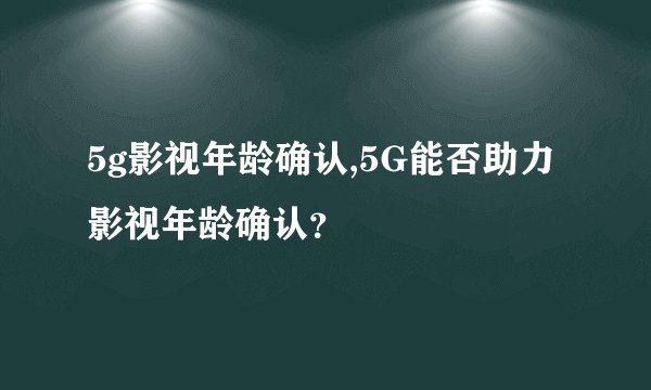 5g影视年龄确认,5G能否助力影视年龄确认？