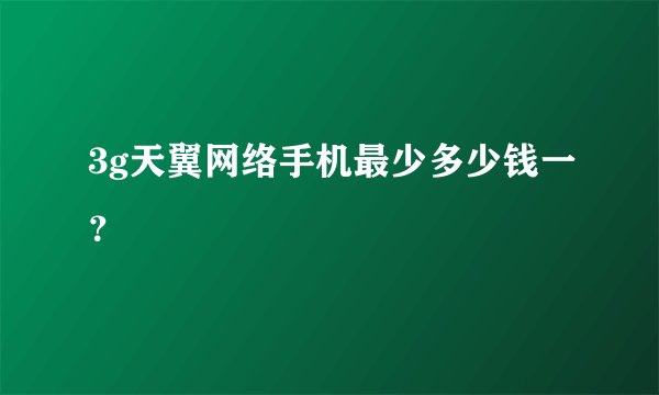 3g天翼网络手机最少多少钱一?