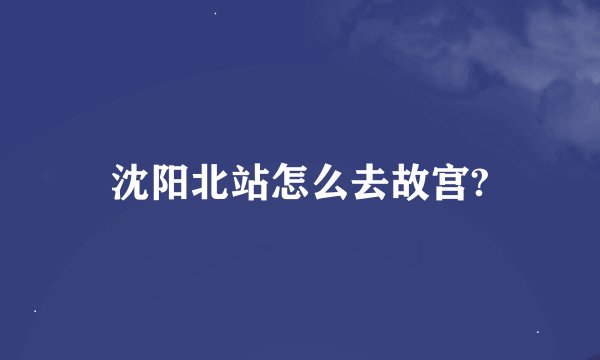 沈阳北站怎么去故宫?