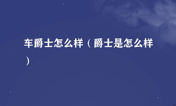 车爵士怎么样（爵士是怎么样）