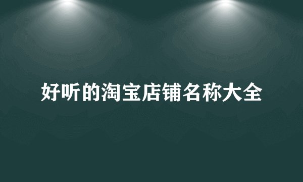 好听的淘宝店铺名称大全