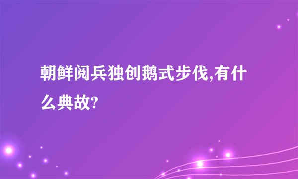 朝鲜阅兵独创鹅式步伐,有什么典故?