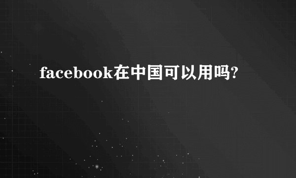 facebook在中国可以用吗?