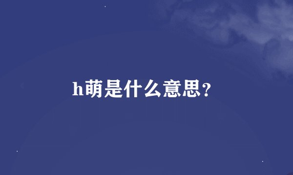 h萌是什么意思？