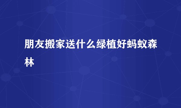 朋友搬家送什么绿植好蚂蚁森林