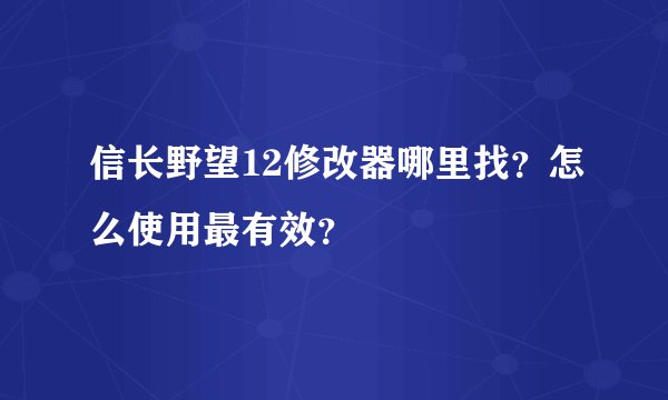 信长野望12修改器哪里找？怎么使用最有效？