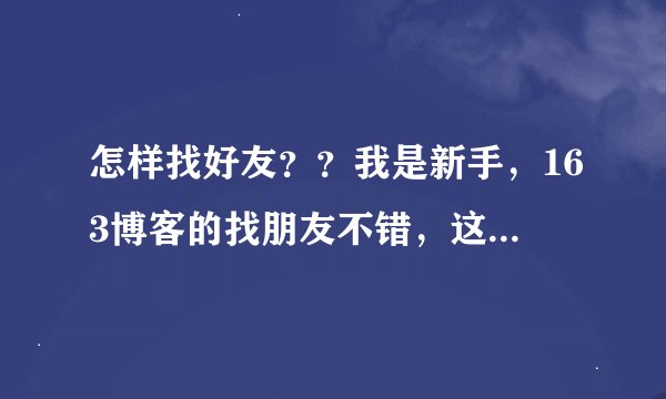 怎样找好友？？我是新手，163博客的找朋友不错，这里没有啊、