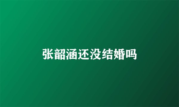 张韶涵还没结婚吗