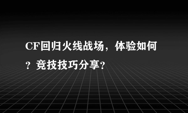 CF回归火线战场，体验如何？竞技技巧分享？