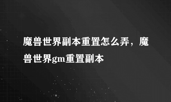 魔兽世界副本重置怎么弄，魔兽世界gm重置副本