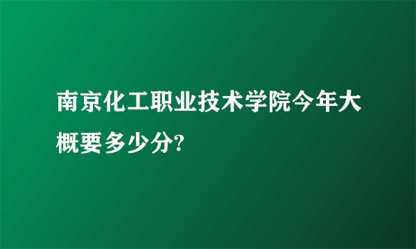 南京化工职业技术学院今年大概要多少分?