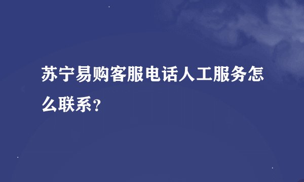 苏宁易购客服电话人工服务怎么联系？