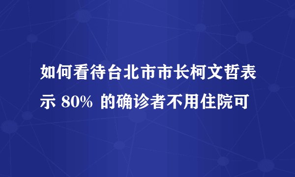 如何看待台北市市长柯文哲表示 80% 的确诊者不用住院可