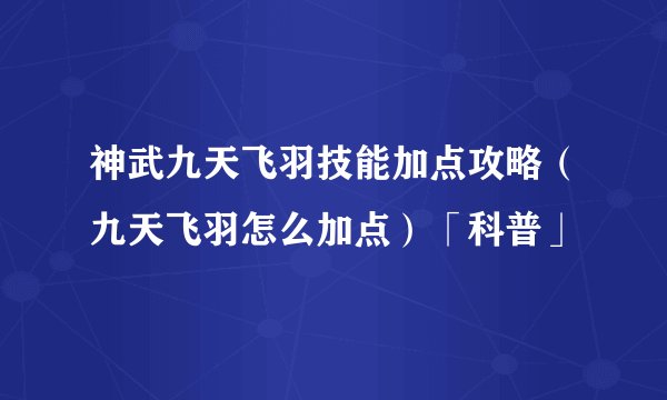 神武九天飞羽技能加点攻略（九天飞羽怎么加点）「科普」