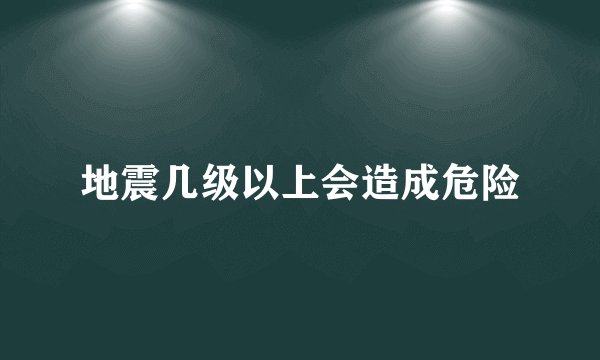 地震几级以上会造成危险