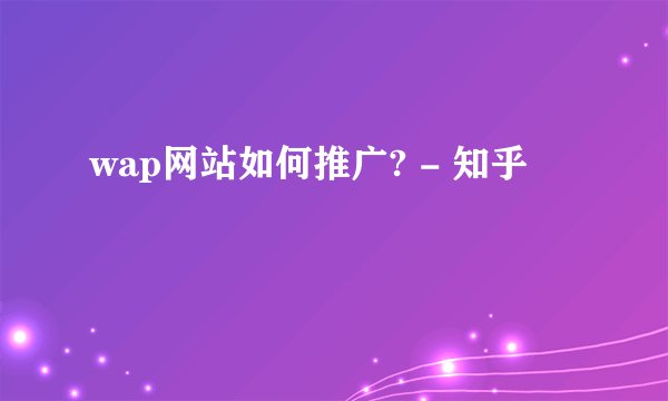 wap网站如何推广? - 知乎