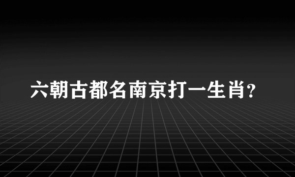 六朝古都名南京打一生肖？
